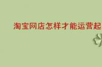 淘寶網(wǎng)店怎樣才能運(yùn)營起來？