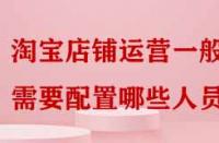 淘寶店鋪運(yùn)營一般需要配置哪些人員嗎？