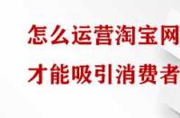 怎么運營淘寶網(wǎng)店才能吸引消費者？