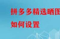 拼多多精選曬圖如何設(shè)置？