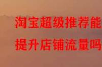 淘寶超級(jí)推薦能提升店鋪流量嗎？