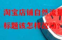 淘寶店鋪自然流量少，標(biāo)題該怎樣改動？