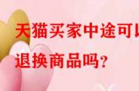 天貓買(mǎi)家中途可以退換商品嗎？