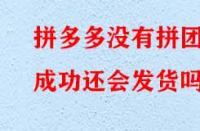 拼多多沒有拼團(tuán)成功還會發(fā)貨嗎？