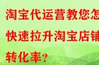 淘寶代運(yùn)營教您怎樣快速拉升淘寶店鋪轉(zhuǎn)化率？
