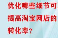 優(yōu)化哪些細節(jié)可以提高淘寶網(wǎng)店的轉(zhuǎn)化率？