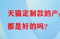 天貓定制款的產(chǎn)品都是好的嗎？