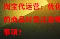 淘寶代運(yùn)營(yíng)：優(yōu)化舊的商品時(shí)需注意哪些事項(xiàng)？