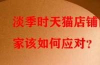 淡季時天貓店鋪商家該如何應(yīng)對？