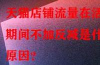 天貓店鋪流量在活動期間不加反減是什么原因？