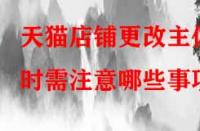天貓店鋪更改主體時需注意哪些事項？
