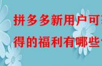 拼多多新用戶可獲得的福利有哪些？