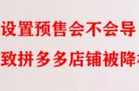 設(shè)置預(yù)售會(huì)不會(huì)導(dǎo)致拼多多店鋪被降權(quán)？