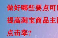 做好哪些要點(diǎn)可以提高淘寶商品主圖點(diǎn)擊率？