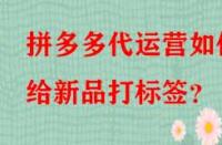 拼多多代運營如何給新品打標簽？