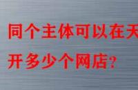 同個主體可以在天貓開多少個網(wǎng)店？