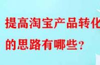 提高淘寶產(chǎn)品轉(zhuǎn)化率的思路有哪些？