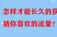 怎樣才能長久的獲得猜你喜歡的流量？