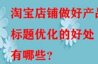 淘寶店鋪做好產(chǎn)品標(biāo)題優(yōu)化的好處有哪些？