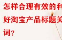 怎樣合理有效的利用好淘寶產(chǎn)品標(biāo)題關(guān)鍵詞？