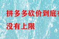 拼多多砍價(jià)到底有沒有上限？