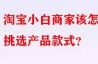 淘寶小白商家該怎樣挑選產(chǎn)品款式？