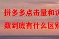 拼多多點(diǎn)擊量和訪客數(shù)到底有什么區(qū)別？