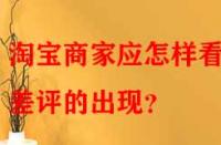 淘寶商家應(yīng)怎樣看待差評的出現(xiàn)？