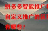 拼多多智能推廣和自定義推廣的區(qū)別有哪些？