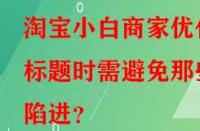 淘寶小白商家優(yōu)化標題時需避免那些陷進？