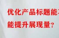 優(yōu)化產(chǎn)品標(biāo)題能不能提升展現(xiàn)量？