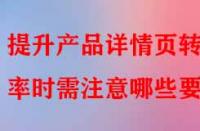 提升產(chǎn)品詳情頁轉(zhuǎn)化率時需注意哪些要點？