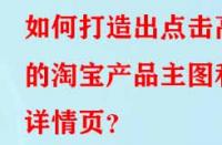 如何打造出點(diǎn)擊高的淘寶產(chǎn)品主圖和詳情頁？