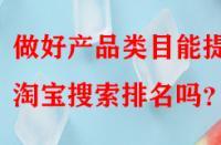 做好產(chǎn)品類目能提升淘寶搜索排名嗎？