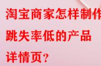 淘寶商家怎樣制作出跳失率低的產(chǎn)品詳情頁？