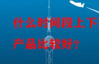 什么時間段上下架產(chǎn)品比較好？