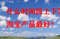 什么時間段上下架淘寶產(chǎn)品最好？