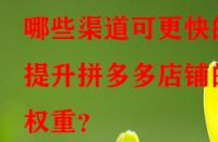 哪些渠道可更快的提升拼多多店鋪的權(quán)重？
