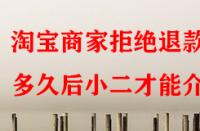 淘寶商家拒絕退款多久后小二才能介入？
