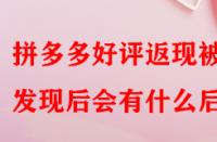 拼多多好評返現(xiàn)被發(fā)現(xiàn)后會有什么后果？