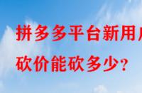拼多多平臺(tái)新用戶砍價(jià)能砍多少？