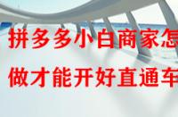 拼多多小白商家怎樣做才能開好直通車？