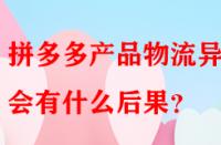 拼多多產(chǎn)品物流異常會有什么后果？