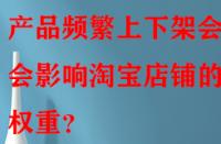 產(chǎn)品頻繁上下架會(huì)不會(huì)影響淘寶店鋪的權(quán)重？