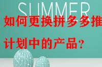 如何更換拼多多推廣計(jì)劃中的產(chǎn)品？
