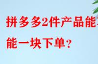 拼多多2件產(chǎn)品能不能一塊下單？