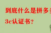 到底什么是拼多多3c認證書？