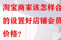 淘寶商家該怎樣合理的設(shè)置好店鋪會(huì)員價(jià)格？