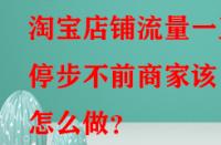 淘寶店鋪流量一直停步不前商家該怎么做？