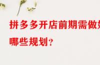 拼多多開店前期需做好哪些規(guī)劃？